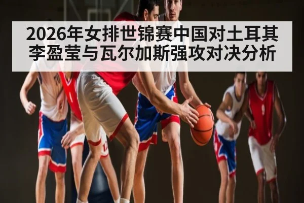 2026年女排世锦赛中国对土耳其李盈莹与瓦尔加斯强攻对决分析
