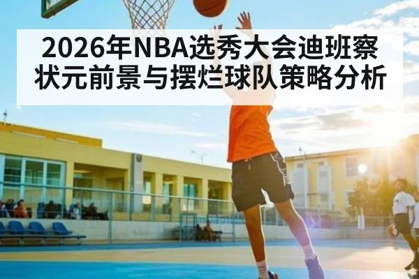 2026年NBA选秀大会迪班察状元前景与摆烂球队策略分析