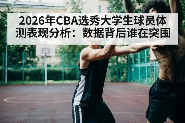 2026年CBA选秀大学生球员体测表现分析：数据背后谁在突围