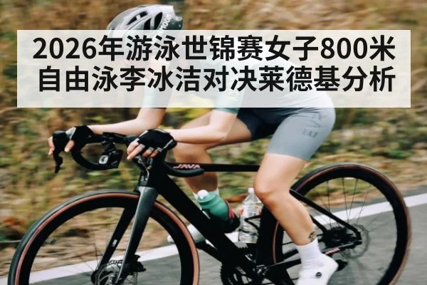 2026年游泳世锦赛女子800米自由泳李冰洁对决莱德基分析